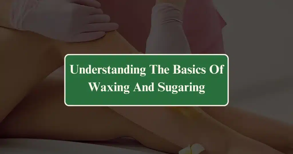 Understanding The Basics Of Waxing And Sugaring